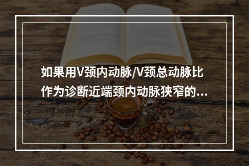 如果用V颈内动脉/V颈总动脉比作为诊断近端颈内动脉狭窄的指