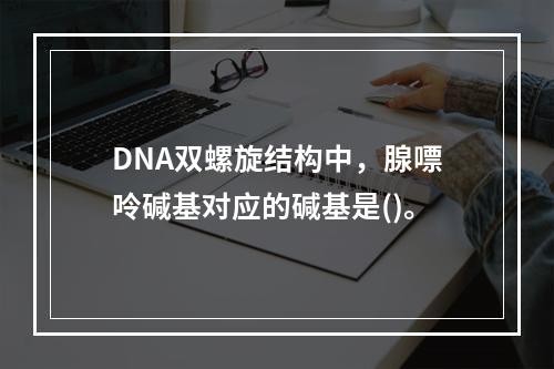 DNA双螺旋结构中，腺嘌呤碱基对应的碱基是()。