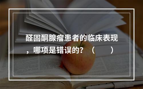 醛固酮腺瘤患者的临床表现，哪项是错误的？（　　）