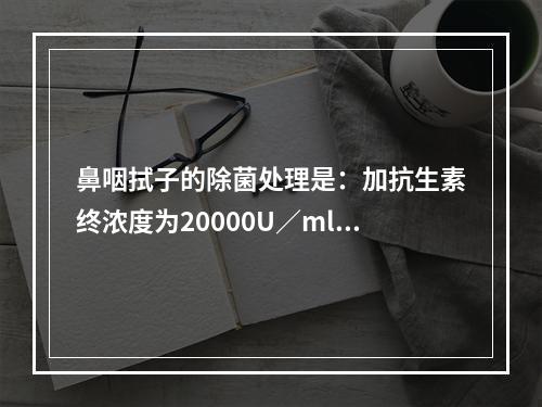 鼻咽拭子的除菌处理是：加抗生素终浓度为20000U／ml。4