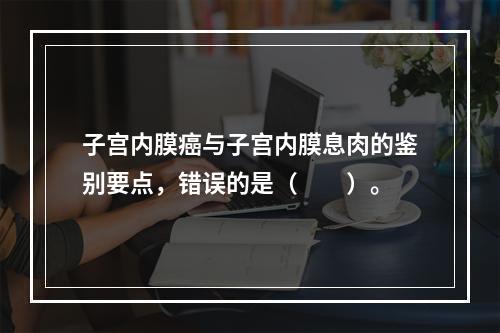 子宫内膜癌与子宫内膜息肉的鉴别要点，错误的是（　　）。