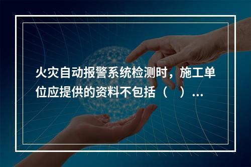 火灾自动报警系统检测时，施工单位应提供的资料不包括（　）。