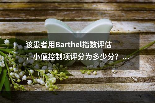 该患者用Barthel指数评估，小便控制项评分为多少分？（　