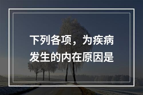 下列各项，为疾病发生的内在原因是