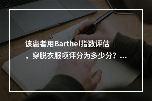 该患者用Barthel指数评估，穿脱衣服项评分为多少分？（　