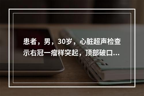 患者，男，30岁，心脏超声检查示右冠一瘤样突起，顶部破口破