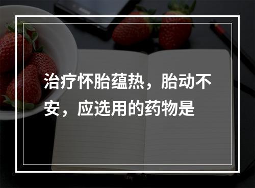 治疗怀胎蕴热，胎动不安，应选用的药物是