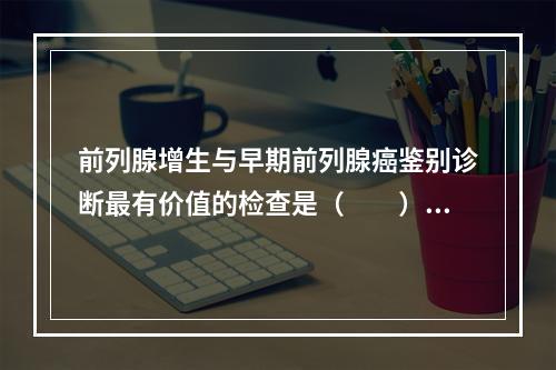 前列腺增生与早期前列腺癌鉴别诊断最有价值的检查是（　　）。