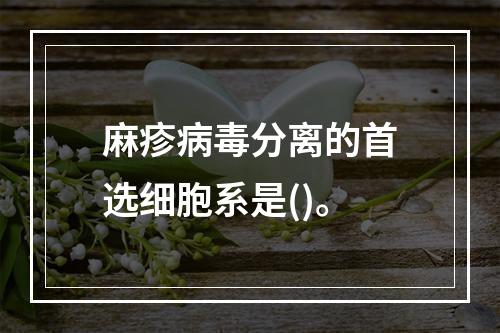 麻疹病毒分离的首选细胞系是()。