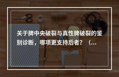 关于脾中央破裂与真性脾破裂的鉴别诊断，哪项更支持后者？（　