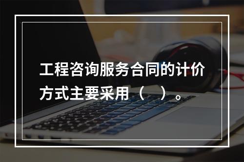 工程咨询服务合同的计价方式主要采用（　）。