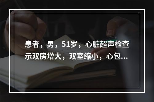 患者，男，51岁，心脏超声检查示双房增大，双室缩小，心包回