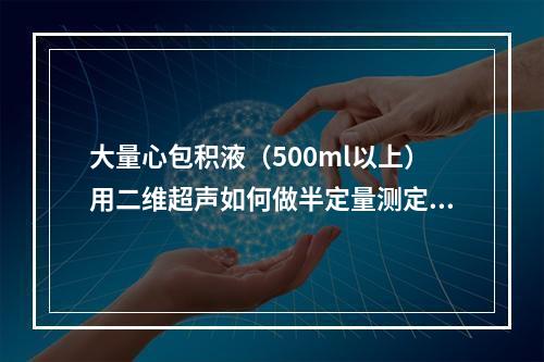 大量心包积液（500ml以上）用二维超声如何做半定量测定？