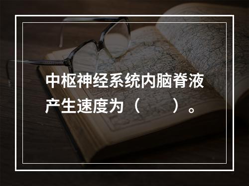 中枢神经系统内脑脊液产生速度为（　　）。