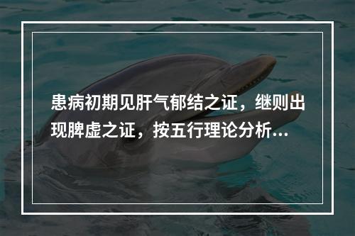 患病初期见肝气郁结之证，继则出现脾虚之证，按五行理论分析所属