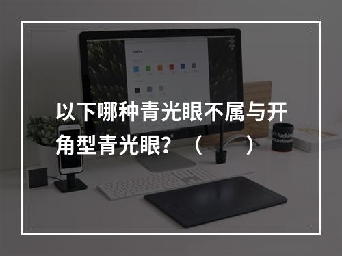 以下哪种青光眼不属与开角型青光眼？（　　）