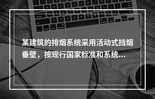 某建筑的排烟系统采用活动式挡烟垂壁，按现行国家标准和系统使用