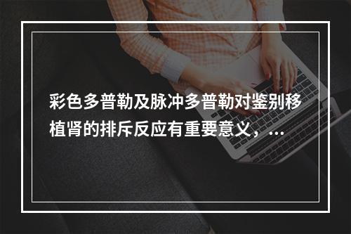 彩色多普勒及脉冲多普勒对鉴别移植肾的排斥反应有重要意义，一