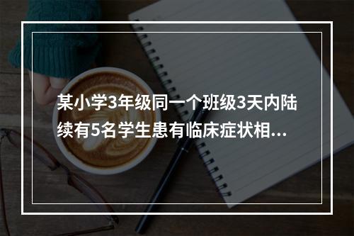 某小学3年级同一个班级3天内陆续有5名学生患有临床症状相似