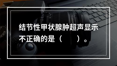 结节性甲状腺肿超声显示不正确的是（　　）。