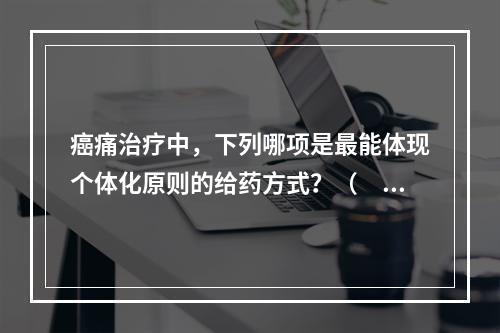 癌痛治疗中，下列哪项是最能体现个体化原则的给药方式？（　　