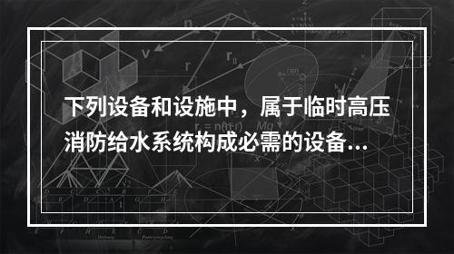 下列设备和设施中，属于临时高压消防给水系统构成必需的设备设施