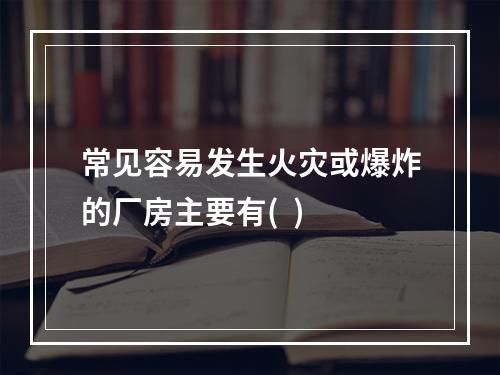 常见容易发生火灾或爆炸的厂房主要有(  )