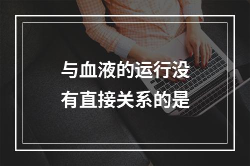 与血液的运行没有直接关系的是