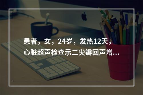 患者，女，24岁，发热12天，心脏超声检查示二尖瓣回声增强