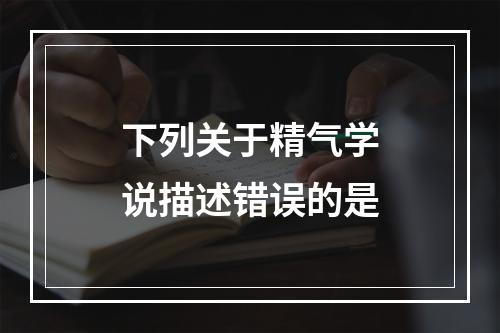 下列关于精气学说描述错误的是