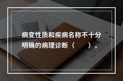 病变性质和疾病名称不十分明确的病理诊断（　　）。