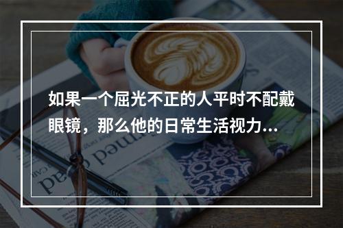 如果一个屈光不正的人平时不配戴眼镜，那么他的日常生活视力相当