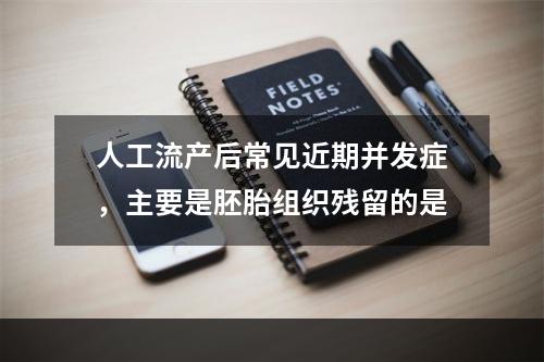 人工流产后常见近期并发症，主要是胚胎组织残留的是