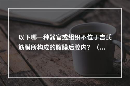 以下哪一种器官或组织不位于吉氏筋膜所构成的腹膜后腔内？（　