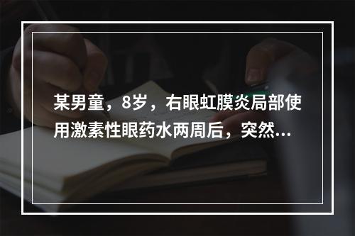 某男童，8岁，右眼虹膜炎局部使用激素性眼药水两周后，突然出现