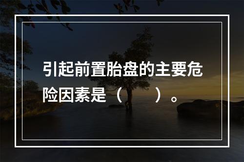 引起前置胎盘的主要危险因素是（　　）。