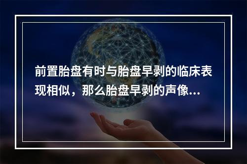 前置胎盘有时与胎盘早剥的临床表现相似，那么胎盘早剥的声像图特