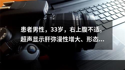 患者男性，33岁，右上腹不适。超声显示肝弥漫性增大、形态饱