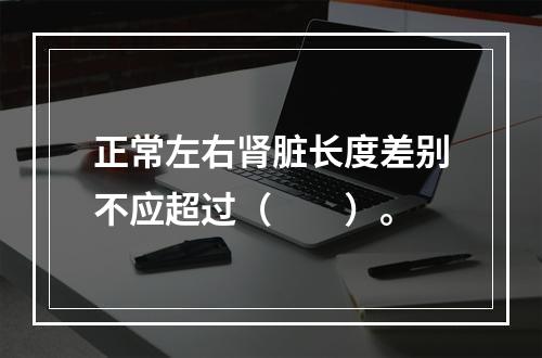 正常左右肾脏长度差别不应超过（　　）。