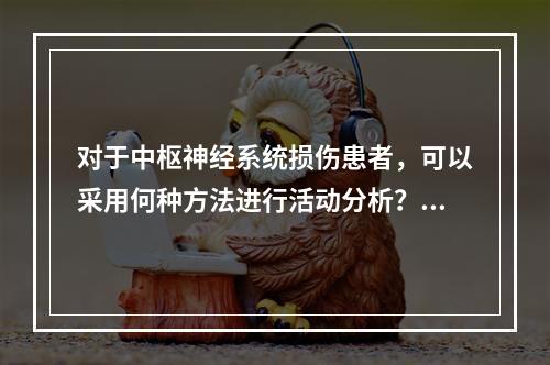 对于中枢神经系统损伤患者，可以采用何种方法进行活动分析？（　