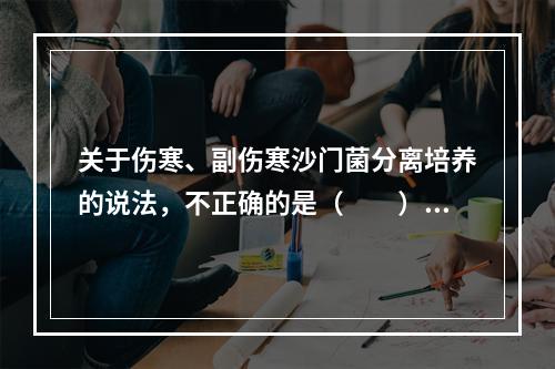 关于伤寒、副伤寒沙门菌分离培养的说法，不正确的是（　　）。