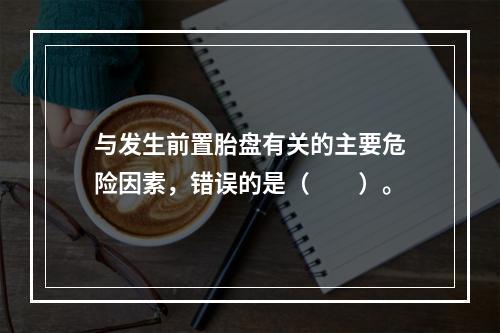 与发生前置胎盘有关的主要危险因素，错误的是（　　）。