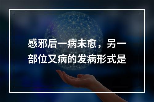 感邪后一病未愈，另一部位又病的发病形式是