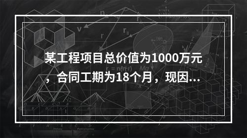 某工程项目总价值为1000万元，合同工期为18个月，现因建设