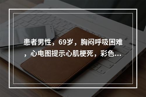 患者男性，69岁，胸闷呼吸困难，心电图提示心肌梗死，彩色多