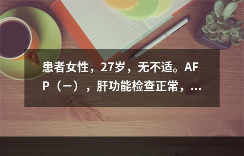 患者女性，27岁，无不适。AFP（－），肝功能检查正常，超