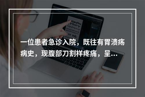 一位患者急诊入院，既往有胃溃疡病史，现腹部刀割样疼痛，呈板