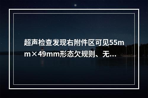 超声检查发现右附件区可见55mm×49mm形态欠规则、无明显