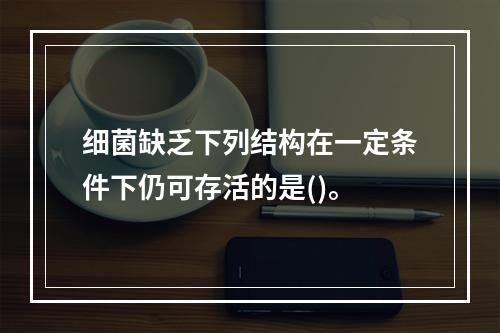 细菌缺乏下列结构在一定条件下仍可存活的是()。