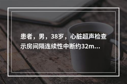 患者，男，38岁，心脏超声检查示房间隔连续性中断约32mm